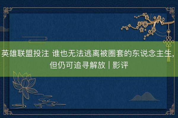 英雄联盟投注 谁也无法逃离被圈套的东说念主生， 但仍可追寻解放 | 影评