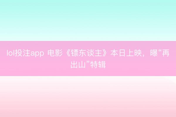 lol投注app 电影《镖东谈主》本日上映，曝“再出山”特辑