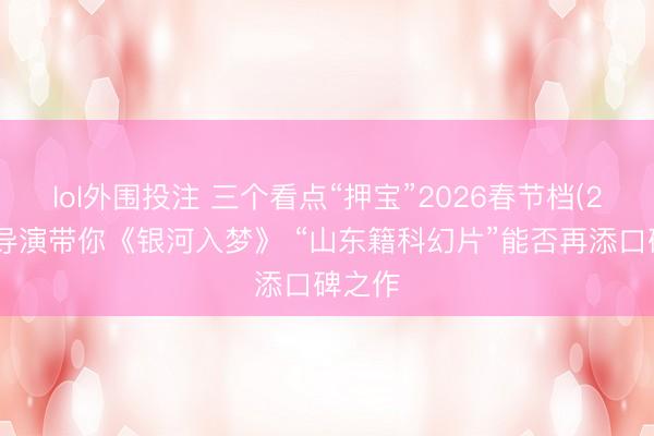 lol外围投注 三个看点“押宝”2026春节档(2)山东导演带你《银河入梦》 “山东籍科幻片”能否再添口碑之作