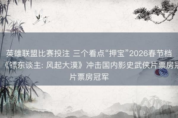 英雄联盟比赛投注 三个看点“押宝”2026春节档(3) 《镖东谈主: 风起大漠》冲击国内影史武侠片票房冠军