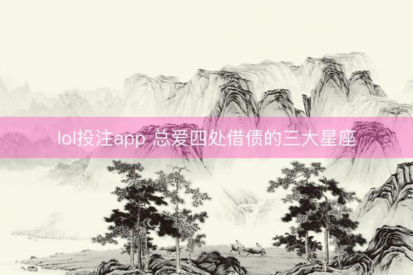 lol投注app 总爱四处借债的三大星座