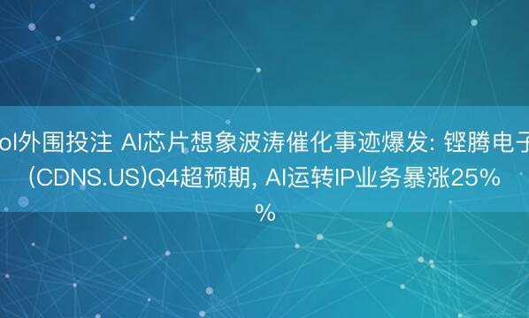 lol外围投注 AI芯片想象波涛催化事迹爆发: 铿腾电子(CDNS.US)Q4超预期, AI运转IP业务暴涨25%