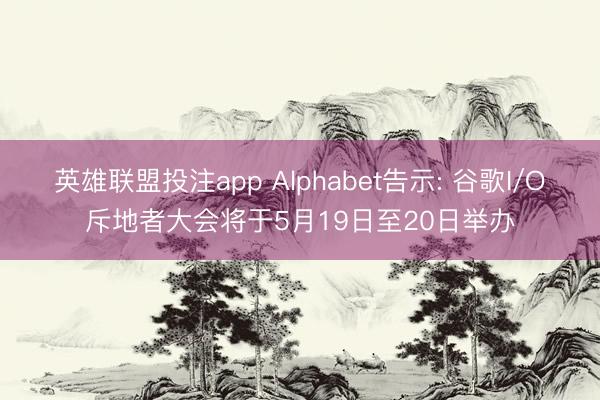 英雄联盟投注app Alphabet告示: 谷歌I/O斥地者大会将于5月19日至20日举办