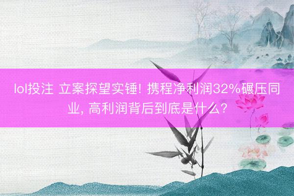 lol投注 立案探望实锤! 携程净利润32%碾压同业, 高利润背后到底是什么?