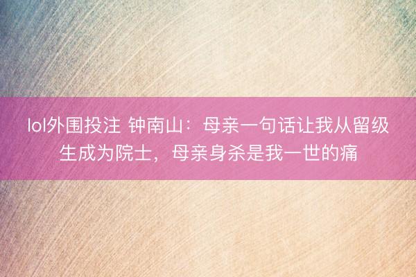 lol外围投注 钟南山：母亲一句话让我从留级生成为院士，母亲身杀是我一世的痛
