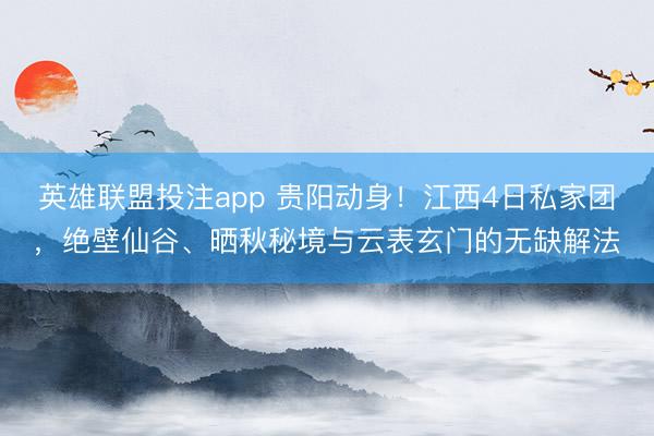 英雄联盟投注app 贵阳动身！江西4日私家团，绝壁仙谷、晒秋秘境与云表玄门的无缺解法
