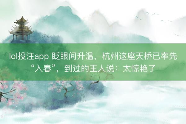 lol投注app 眨眼间升温,杭州这座天桥已率先“入春”,到过的王人说:太惊艳了
