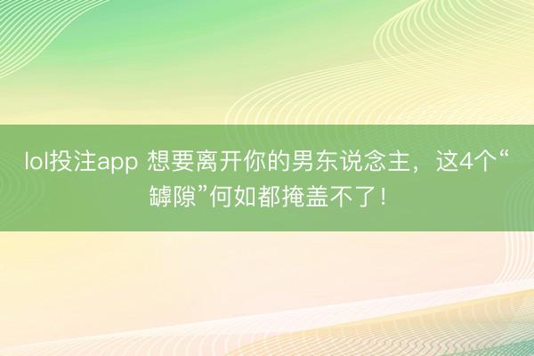 lol投注app 想要离开你的男东说念主，这4个“罅隙”何如都掩盖不了！