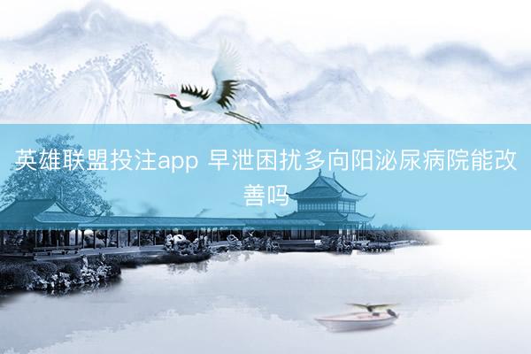 英雄联盟投注app 早泄困扰多向阳泌尿病院能改善吗