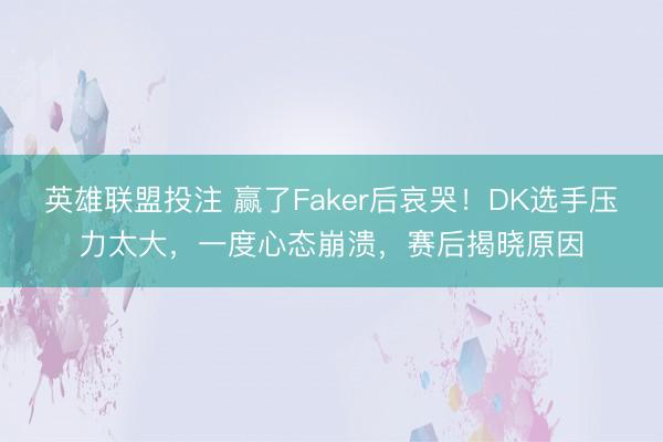 英雄联盟投注 赢了Faker后哀哭！DK选手压力太大，一度心态崩溃，赛后揭晓原因