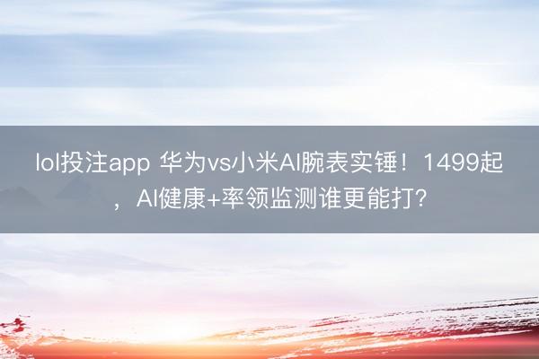 lol投注app 华为vs小米AI腕表实锤!1499起,AI健康+率领监测谁更能打?