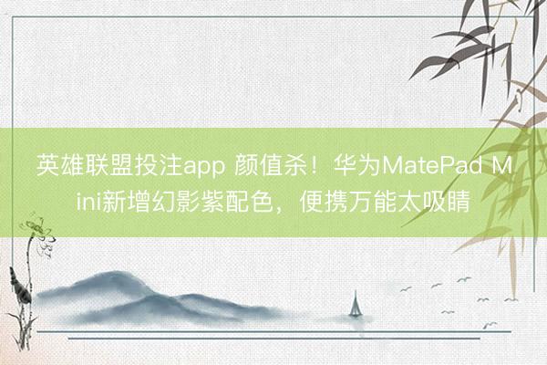 英雄联盟投注app 颜值杀！华为MatePad Mini新增幻影紫配色，便携万能太吸睛