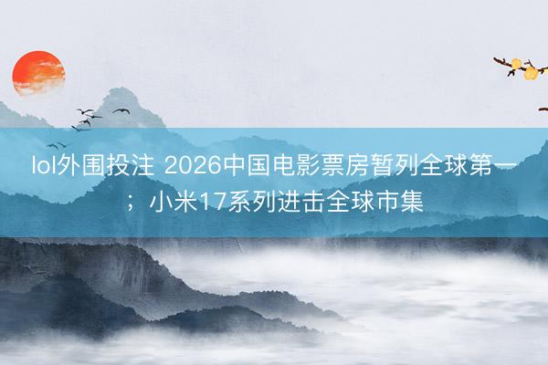 lol外围投注 2026中国电影票房暂列全球第一;小米17系列进击全球市集
