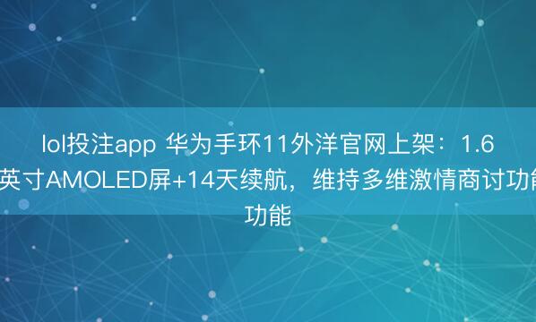 lol投注app 华为手环11外洋官网上架：1.62英寸AMOLED屏+14天续航，维持多维激情商讨功能