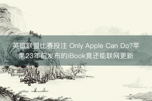 英雄联盟比赛投注 Only Apple Can Do?苹果23年前发布的iBook竟还能联网更新