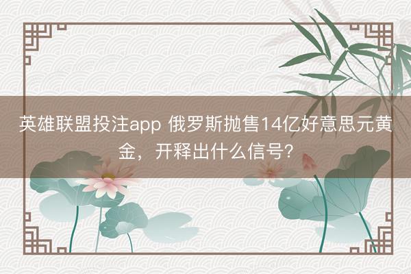 英雄联盟投注app 俄罗斯抛售14亿好意思元黄金，开释出什么信号？