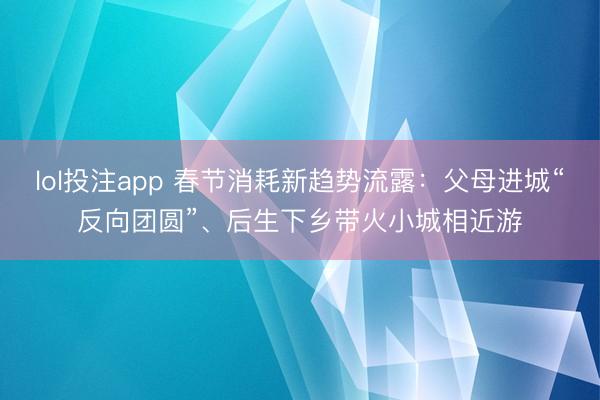 lol投注app 春节消耗新趋势流露:父母进城“反向团圆”、后生下乡带火小城相近游