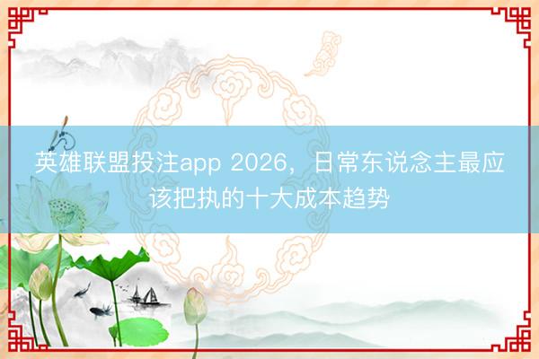英雄联盟投注app 2026,日常东说念主最应该把执的十大成本趋势