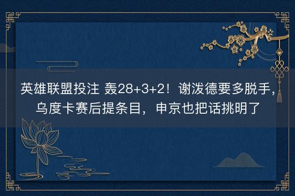 英雄联盟投注 轰28+3+2!谢泼德要多脱手,乌度卡赛后提条目,申京也把话挑明了