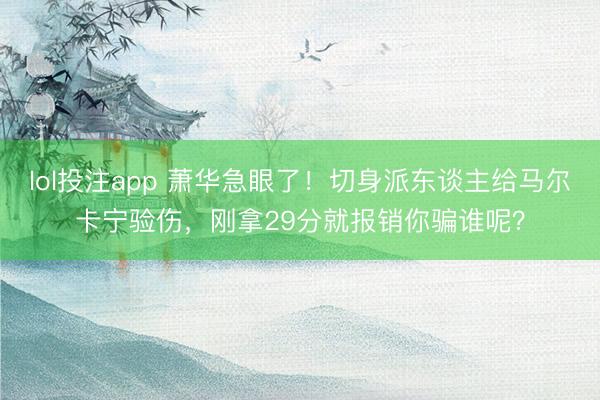 lol投注app 萧华急眼了！切身派东谈主给马尔卡宁验伤，刚拿29分就报销你骗谁呢？