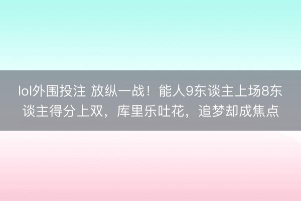 lol外围投注 放纵一战！能人9东谈主上场8东谈主得分上双，库里乐吐花，追梦却成焦点