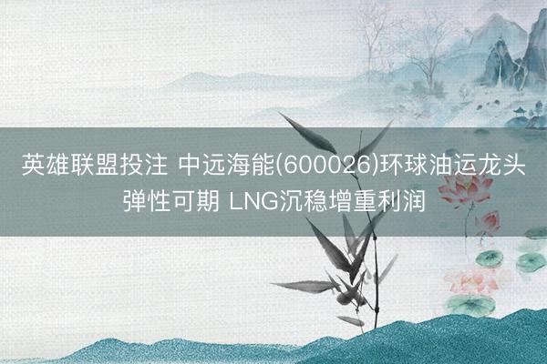 英雄联盟投注 中远海能(600026)环球油运龙头弹性可期 LNG沉稳增重利润