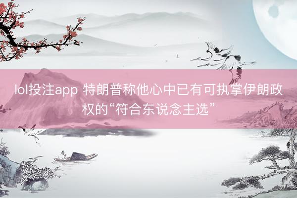 lol投注app 特朗普称他心中已有可执掌伊朗政权的“符合东说念主选”