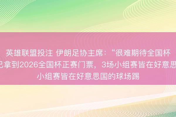 英雄联盟投注 伊朗足协主席:“很难期待全国杯了”;伊朗已拿到2026全国杯正赛门票,3场小组赛皆在好意思国的球场踢