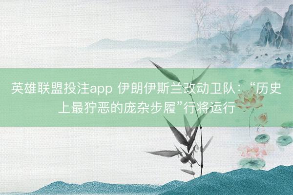 英雄联盟投注app 伊朗伊斯兰改动卫队：“历史上最狞恶的庞杂步履”行将运行