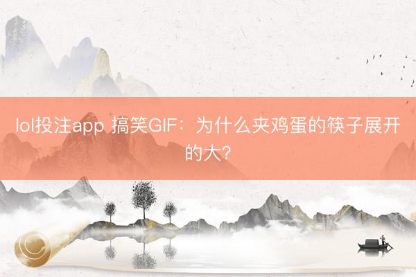 lol投注app 搞笑GIF:为什么夹鸡蛋的筷子展开的大?
