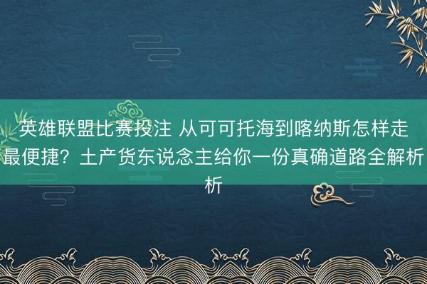 英雄联盟比赛投注 从可可托海到喀纳斯怎样走最便捷?土产货东说念主给你一份真确道路全解析