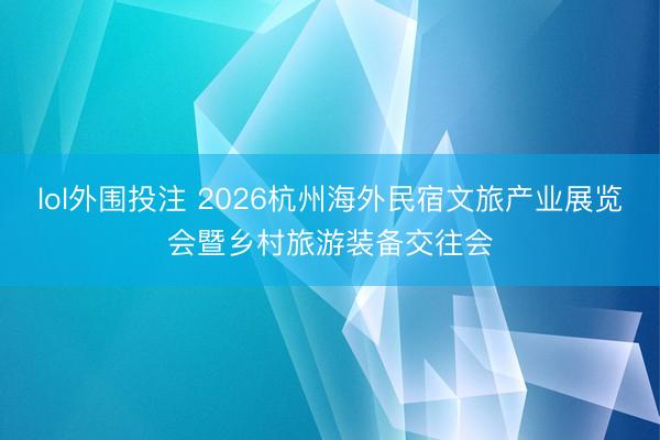 lol外围投注 2026杭州海外民宿文旅产业展览会暨乡村旅游装备交往会