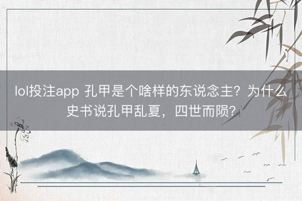 lol投注app 孔甲是个啥样的东说念主？为什么史书说孔甲乱夏，四世而陨？