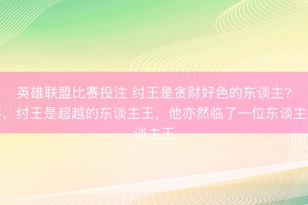 英雄联盟比赛投注 纣王是贪财好色的东谈主？不，纣王是超越的东谈主王，他亦然临了一位东谈主王
