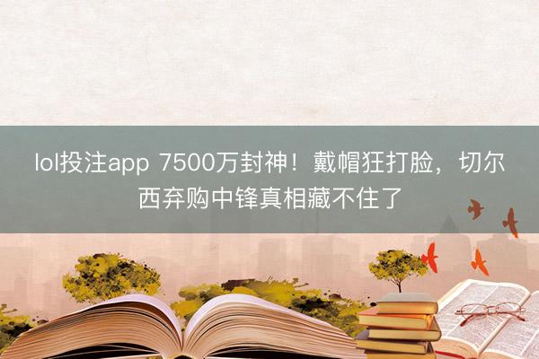 lol投注app 7500万封神！戴帽狂打脸，切尔西弃购中锋真相藏不住了