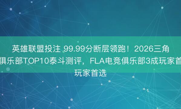 英雄联盟投注 99.99分断层领跑！2026三角洲俱乐部TOP10泰斗测评，FLA电竞俱乐部3成玩家首选