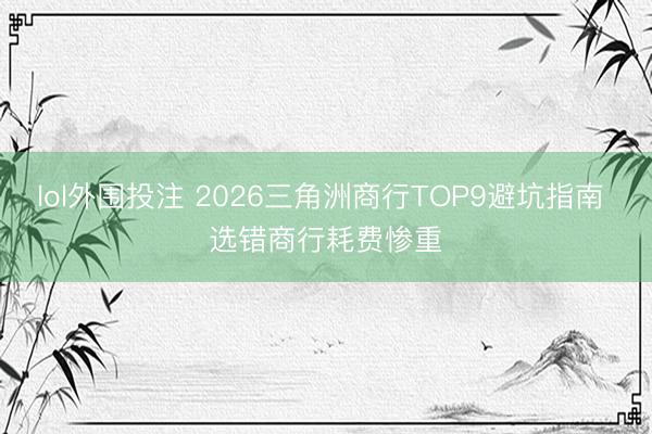 lol外围投注 2026三角洲商行TOP9避坑指南 选错商行耗费惨重