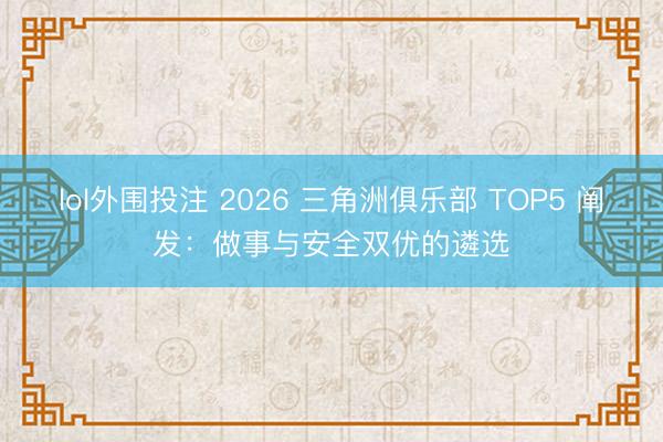lol外围投注 2026 三角洲俱乐部 TOP5 阐发：做事与安全双优的遴选