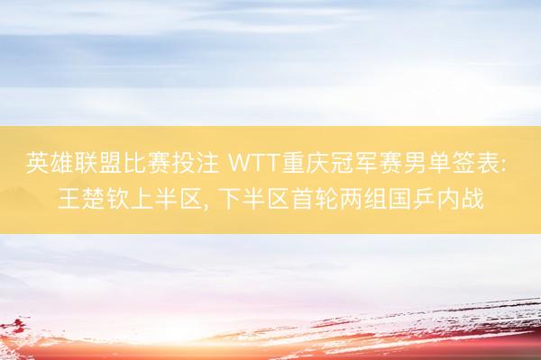 英雄联盟比赛投注 WTT重庆冠军赛男单签表: 王楚钦上半区, 下半区首轮两组国乒内战