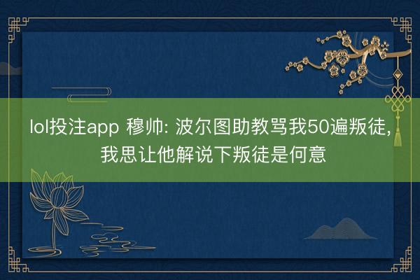 lol投注app 穆帅: 波尔图助教骂我50遍叛徒， 我思让他解说下叛徒是何意