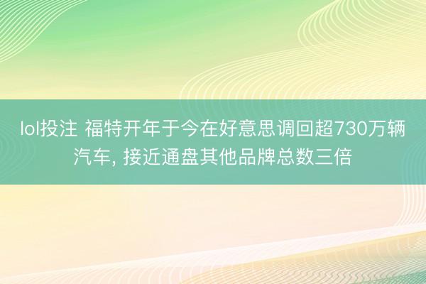 lol投注 福特开年于今在好意思调回超730万辆汽车, 接近通盘其他品牌总数三倍