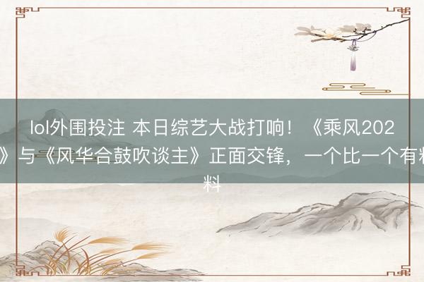 lol外围投注 本日综艺大战打响！《乘风2026》与《风华合鼓吹谈主》正面交锋，一个比一个有料