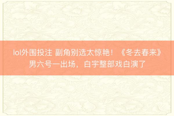 lol外围投注 副角别选太惊艳！《冬去春来》男六号一出场，白宇整部戏白演了