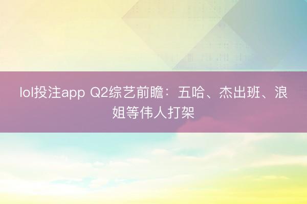 lol投注app Q2综艺前瞻:五哈、杰出班、浪姐等伟人打架