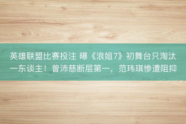 英雄联盟比赛投注 曝《浪姐7》初舞台只淘汰一东谈主！曾沛慈断层第一，范玮琪惨遭阻抑