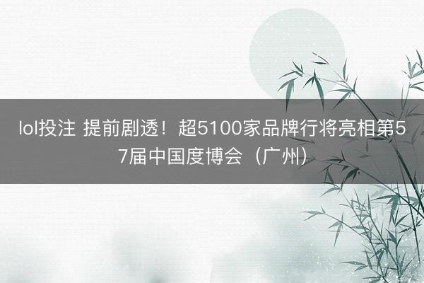 lol投注 提前剧透!超5100家品牌行将亮相第57届中国度博会(广州)