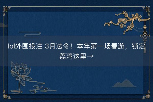 lol外围投注 3月法令！本年第一场春游，锁定荔湾这里→