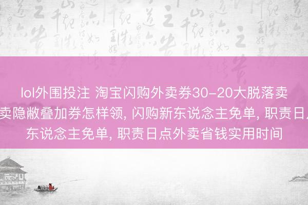 lol外围投注 淘宝闪购外卖券30-20大脱落卖券领取要津， 闪购外卖隐敝叠加券怎样领， 闪购新东说念主免单， 职责日点外卖省钱实用时间