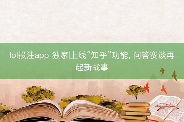 lol投注app 独家|上线“知乎”功能, 问答赛谈再起新战事