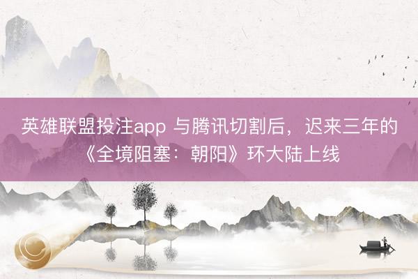 英雄联盟投注app 与腾讯切割后，迟来三年的《全境阻塞：朝阳》环大陆上线